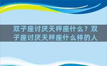 双子座讨厌天秤座什么？双子座讨厌天秤座什么样的人