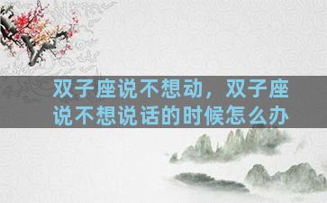 双子座说不想动，双子座说不想说话的时候怎么办
