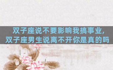 双子座说不要影响我搞事业,双子座男生说离不开你是真的吗