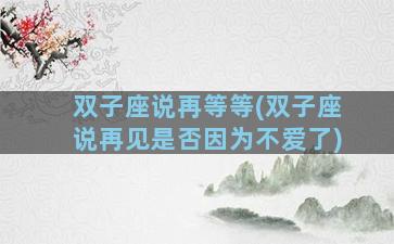 双子座说再等等(双子座说再见是否因为不爱了)