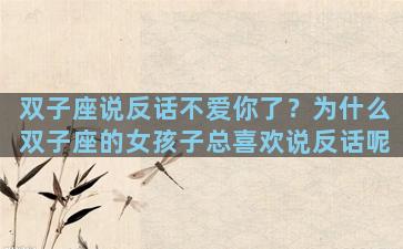 双子座说反话不爱你了？为什么双子座的女孩子总喜欢说反话呢