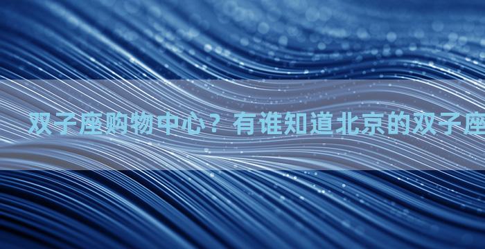 双子座购物中心？有谁知道北京的双子座购物中心啊