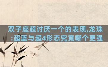 双子座超讨厌一个的表现,龙珠:超蓝与超4形态究竟哪个更强