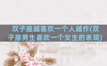 双子座越喜欢一个人越作(双子座男生喜欢一个女生的表现)