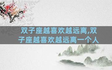 双子座越喜欢越远离,双子座越喜欢越远离一个人