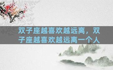 双子座越喜欢越远离，双子座越喜欢越远离一个人