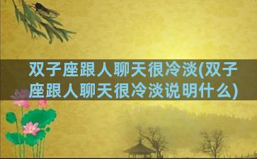 双子座跟人聊天很冷淡(双子座跟人聊天很冷淡说明什么)
