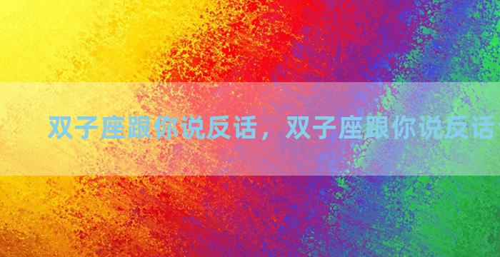 双子座跟你说反话，双子座跟你说反话说明什么