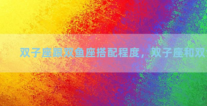 双子座跟双鱼座搭配程度，双子座和双鱼座配吗