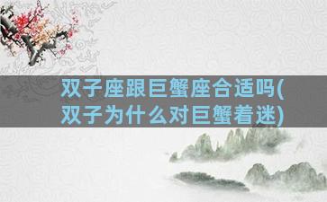 双子座跟巨蟹座合适吗(双子为什么对巨蟹着迷)