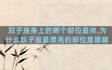双子座身上的哪个部位最帅,为什么双子座最漂亮的部位是眼睛