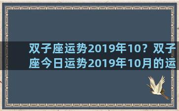 双子座运势2019年10？双子座今日运势2019年10月的运势