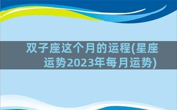 双子座这个月的运程(星座运势2023年每月运势)