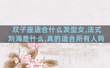 双子座适合什么发型女,法式刘海是什么,真的适合所有人吗