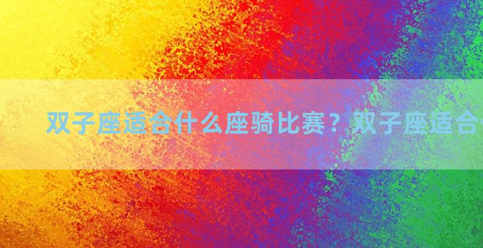 双子座适合什么座骑比赛？双子座适合什么机车
