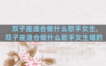 双子座适合做什么歌手女生,双子座适合做什么歌手女生唱的