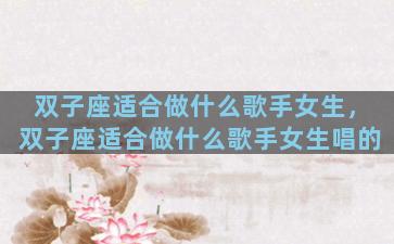 双子座适合做什么歌手女生，双子座适合做什么歌手女生唱的