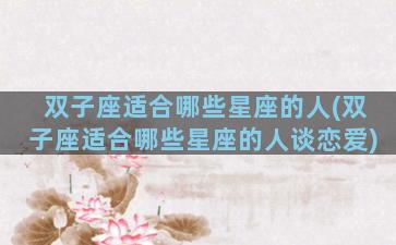 双子座适合哪些星座的人(双子座适合哪些星座的人谈恋爱)