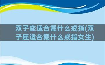 双子座适合戴什么戒指(双子座适合戴什么戒指女生)