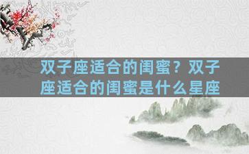 双子座适合的闺蜜？双子座适合的闺蜜是什么星座