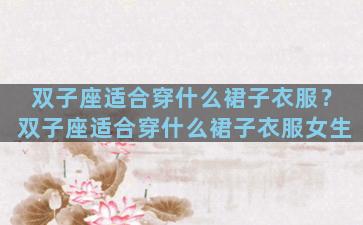 双子座适合穿什么裙子衣服？双子座适合穿什么裙子衣服女生
