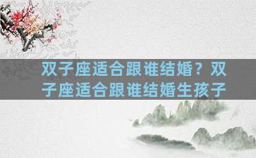 双子座适合跟谁结婚？双子座适合跟谁结婚生孩子