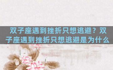 双子座遇到挫折只想逃避？双子座遇到挫折只想逃避是为什么