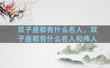 双子座都有什么名人，双子座都有什么名人和伟人