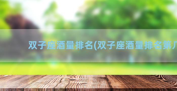 双子座酒量排名(双子座酒量排名第几名)