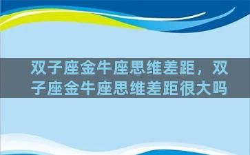 双子座金牛座思维差距，双子座金牛座思维差距很大吗