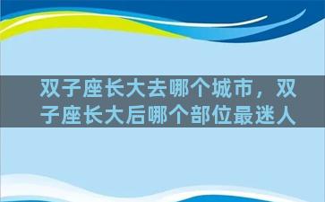 双子座长大去哪个城市，双子座长大后哪个部位最迷人