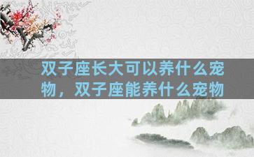 双子座长大可以养什么宠物，双子座能养什么宠物