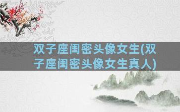 双子座闺密头像女生(双子座闺密头像女生真人)