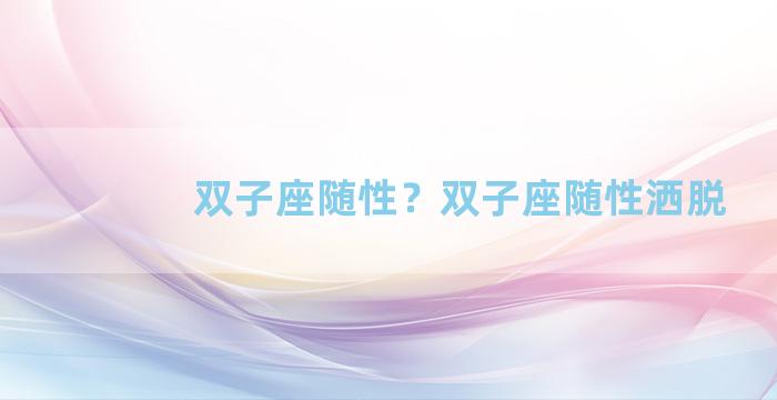 双子座随性？双子座随性洒脱