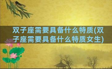 双子座需要具备什么特质(双子座需要具备什么特质女生)