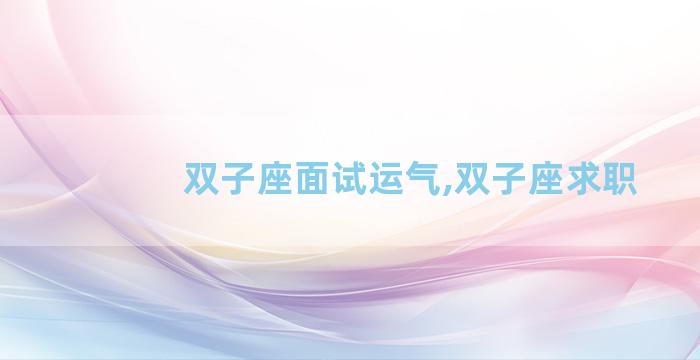 双子座面试运气,双子座求职