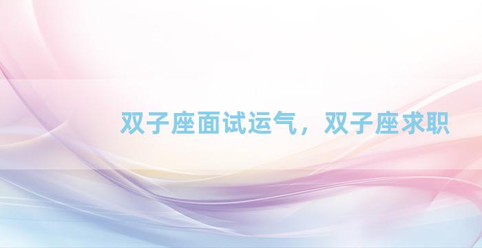 双子座面试运气，双子座求职