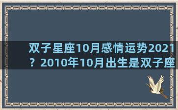 双子星座10月感情运势2021？2010年10月出生是双子座的吗