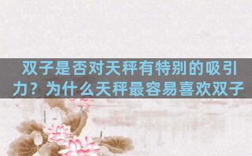 双子是否对天秤有特别的吸引力？为什么天秤最容易喜欢双子