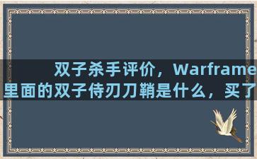 双子杀手评价，Warframe里面的双子侍刃刀鞘是什么，买了怎么用
