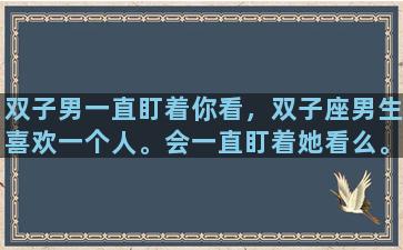 双子男一直盯着你看，双子座男生喜欢一个人。会一直盯着她看么。求快速