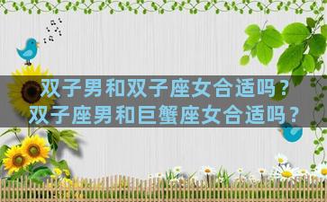双子男和双子座女合适吗？双子座男和巨蟹座女合适吗？