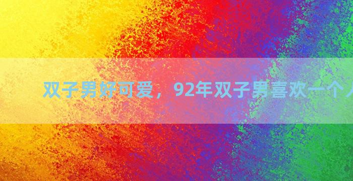 双子男好可爱，92年双子男喜欢一个人的表现