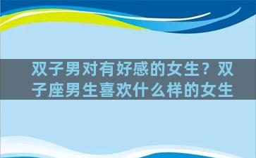双子男对有好感的女生？双子座男生喜欢什么样的女生