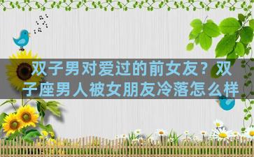 双子男对爱过的前女友？双子座男人被女朋友冷落怎么样