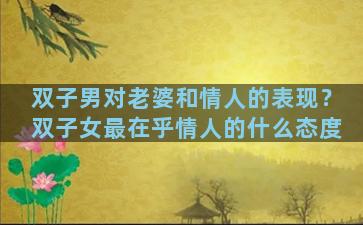 双子男对老婆和情人的表现？双子女最在乎情人的什么态度