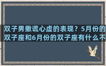 双子男撒谎心虚的表现？5月份的双子座和6月份的双子座有什么不一样