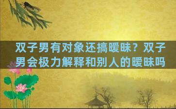 双子男有对象还搞暧昧？双子男会极力解释和别人的暧昧吗