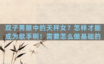 双子男眼中的天秤女？怎样才能成为歌手啊！需要怎么做基础的