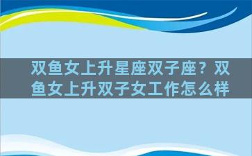 双鱼女上升星座双子座？双鱼女上升双子女工作怎么样